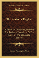 The Revisers' English: A Series Of Criticisms, Showing The Revisers' Violations Of The Laws Of The Language (1882)