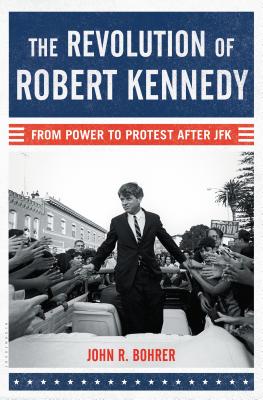 The Revolution of Robert Kennedy: From Power to Protest After JFK - Bohrer, John R.
