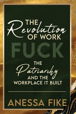 The Revolution of Work: Fuck the Patriarchy and the Workplace it Built - Fike, Anessa