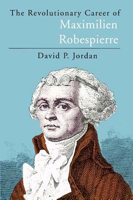 The Revolutionary Career of Maximilien Robespierre - Jordan, David P