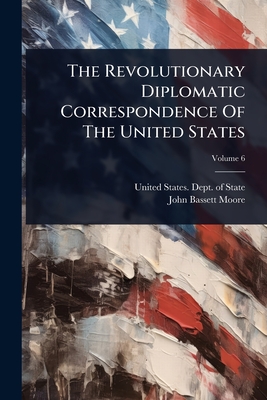 The Revolutionary Diplomatic Correspondence Of The United States - United States Dept of State (Creator), and John Bassett Moore (Creator)
