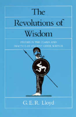 The Revolutions of Wisdom: Studies in the Claims and Practice of Ancient Greek Science Volume 52 - Lloyd, G E R