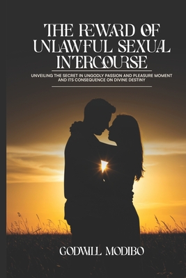 The Reward of Unlawful Sexual Intercourse: Unveiling The Secret in Ungodly Passion and Pleasure Moment and its Consequence on Divine Destiny - Modibo, Godwill