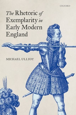 The Rhetoric of Exemplarity in Early Modern England - Ullyot, Michael