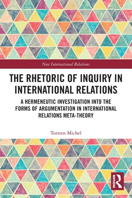 The Rhetoric of Inquiry in International Relations: A Hermeneutic Investigation into the Forms of Argumentation in International Relations Meta-Theory - Michel, Torsten