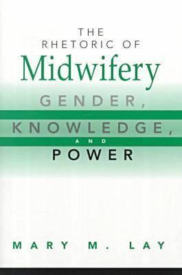 The Rhetoric of Midwifery: Gender, Knowledge, and Power - Lay, Mary M