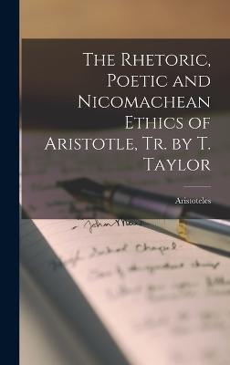 The Rhetoric, Poetic and Nicomachean Ethics of Aristotle, Tr. by T. Taylor - Aristoteles