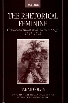 The Rhetorical Feminine: Gender and Orient on the German Stage, 1647-1742 - Colvin, Sarah