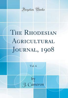 The Rhodesian Agricultural Journal, 1908, Vol. 6 (Classic Reprint) - Cameron, J