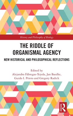 The Riddle of Organismal Agency: New Historical and Philosophical Reflections - Fbregas-Tejeda, Alejandro (Editor), and Baedke, Jan (Editor), and Prieto, Guido I (Editor)