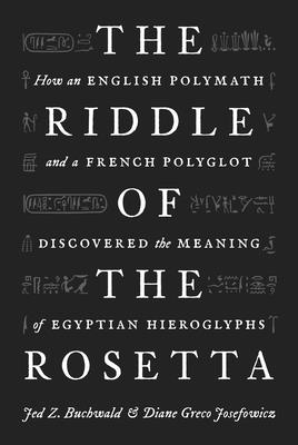 The Riddle of the Rosetta: How an English Polymath and a French Polyglot Discovered the Meaning of Egyptian Hieroglyphs - Buchwald, Jed Z, and Josefowicz, Diane Greco