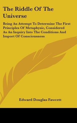 The Riddle Of The Universe: Being An Attempt To Determine The First Principles Of Metaphysic, Considered As An Inquiry Into The Conditions And Import Of Consciousness - Fawcett, Edward Douglas