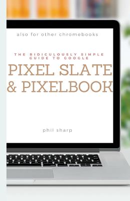 The Ridiculously Simple Guide to Google Pixel Slate and Pixelbook: A Practical Guide to Getting Started with Chromebooks and Tablets Running Chrome OS - Sharp, Phil
