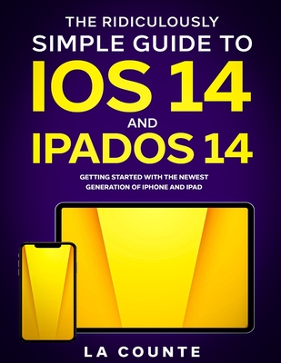 The Ridiculously Simple Guide to iOS 14 and iPadOS 14: Getting Started With the Newest Generation of iPhone and iPad - La Counte, Scott