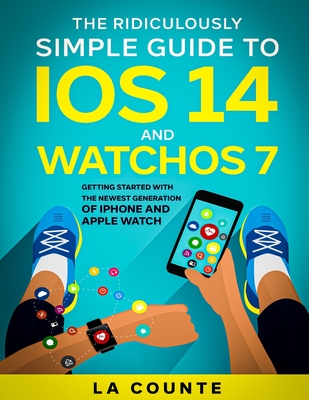 The Ridiculously Simple Guide to iOS 14 and WatchOS 7: Getting Started With the Newest Generation of iPhone and Apple Watch - La Counte, Scott