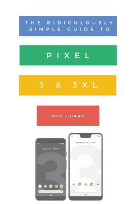 The Ridiculously Simple Guide to Pixel 3 and 3 XL: A Practical Guide to Getting Started with the Next Generation of Pixel and Android Pie OS (Version 9) - Phil, Sharp