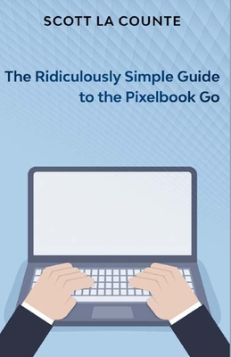 The Ridiculously Simple Guide to Pixel Go, Pixelbook, and Pixel Slate: Getting Started With Chrome OS - La Counte, Scott