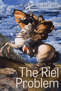 The Riel Problem: Canada, the M?tis, and a Resistant Hero