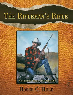 The Rifleman's Rifle: Winchester's Model 70, 1936-1963 - Rule, Roger C