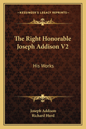 The Right Honorable Joseph Addison V2: His Works