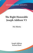 The Right Honorable Joseph Addison V5: His Works