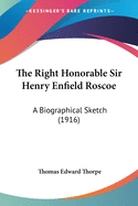 The Right Honorable Sir Henry Enfield Roscoe: A Biographical Sketch (1916)