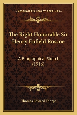 The Right Honorable Sir Henry Enfield Roscoe: A Biographical Sketch (1916) - Thorpe, Thomas Edward