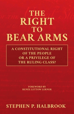 The Right to Bear Arms: A Constitutional Right of the People or a Privilege of the Ruling Class? - Halbrook, Stephen P, and Lettow Lerner, Rene (Foreword by)
