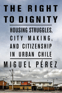 The Right to Dignity: Housing Struggles, City Making, and Citizenship in Urban Chile