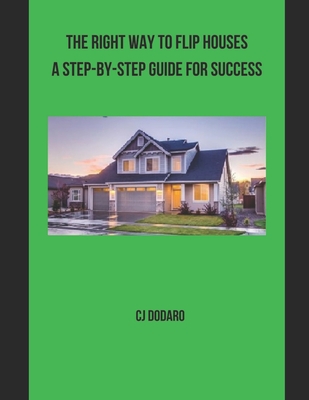 The Right Way to Flip Houses A Step-by-Step Guide for Success - Dodaro, Cj