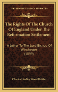 The Rights of the Church of England Under the Reformation Settlement: A Letter to the Lord Bishop of Winchester (1899)