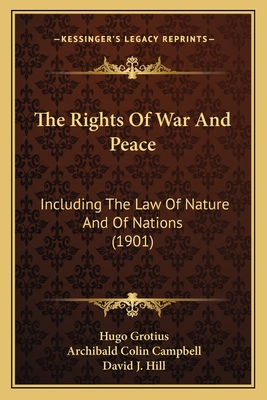 The Rights Of War And Peace: Including The Law Of Nature And Of Nations (1901) - Grotius, Hugo, and Campbell, Archibald Colin (Translated by), and Hill, David J (Introduction by)