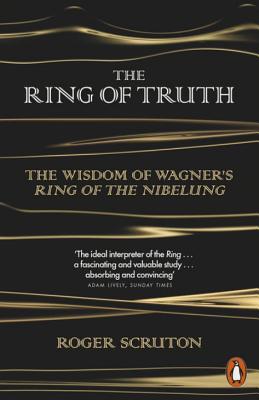 The Ring of Truth: The Wisdom of Wagner's Ring of the Nibelung - Scruton, Roger