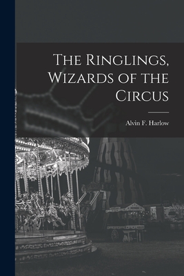 The Ringlings, Wizards of the Circus - Harlow, Alvin F (Alvin Fay) 1875-1963 (Creator)