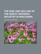 The Rise and Decline of the Wheat Growing Industry in Wisconsin