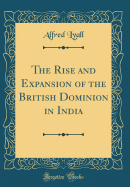 The Rise and Expansion of the British Dominion in India (Classic Reprint)