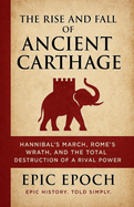 The Rise and Fall of Ancient Carthage: Hannibal's March, Rome's Wrath, and the Total Destruction of a Rival Power