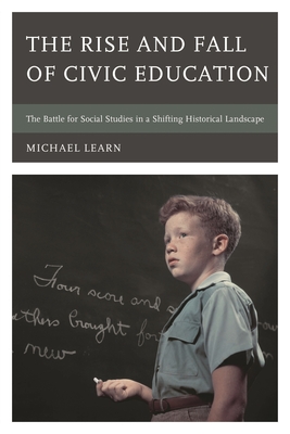 The Rise and Fall of Civic Education: The Battle for Social Studies in a Shifting Historical Landscape - Learn, Michael