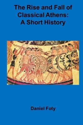 The Rise and Fall of Classical Athens: A Short History - Foty, Daniel