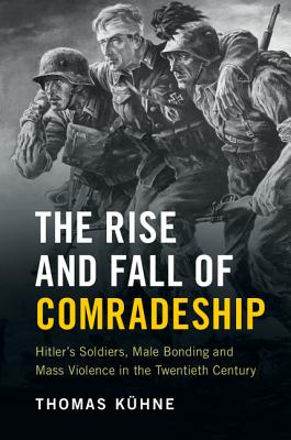 The Rise and Fall of Comradeship: Hitler's Soldiers, Male Bonding and Mass Violence in the Twentieth Century - Khne, Thomas