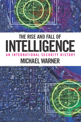 The Rise and Fall of Intelligence: An International Security History - Warner, Michael