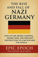 The Rise and Fall of Nazi Germany: How Hitler Seized Control, Waged War, and Brought Destruction to a Nation and the World