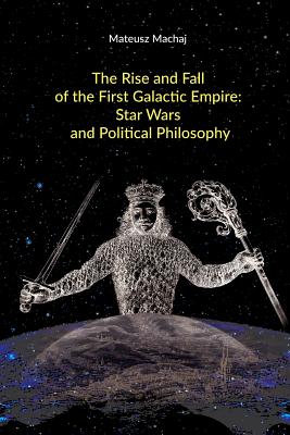 The Rise and Fall of the First Galactic Empire: Star Wars and Political Philosophy - McCaffrey, Matthew (Foreword by), and Machaj, Mateusz