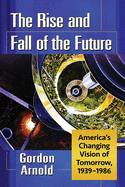 The Rise and Fall of the Future: America's Changing Vision of Tomorrow, 1939-1986