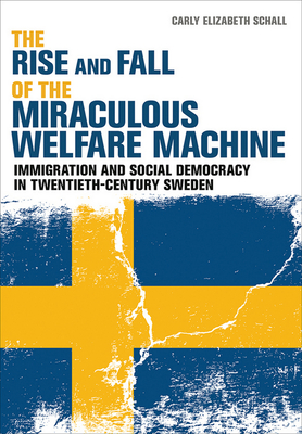 The Rise and Fall of the Miraculous Welfare Machine: Immigration and Social Democracy in Twentieth-Century Sweden - Schall, Carly Elizabeth