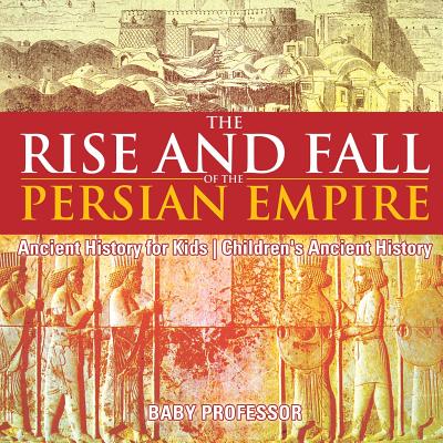 The Rise and Fall of the Persian Empire - Ancient History for Kids Children's Ancient History - Baby Professor