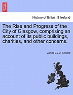 The Rise and Progress of the City of Glasgow, Comprising an Account of Its Public Buildings, Charities, and Other Concerns. - Cleland, James L L D