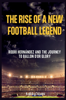 The Rise of a New Football Legend: Rodri Hernndez and the Journey to Ballon d'Or Glory - Stone, Rubby