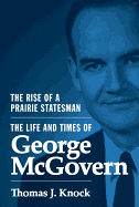The Rise of a Prairie Statesman: The Life and Times of George McGovern