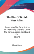 The Rise Of British West Africa: Comprising The Early History Of The Colony Of Sierra Leone, The Gambia, Lagos, Gold Coast, Etc. (1904)